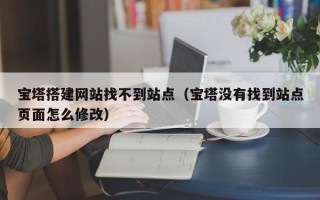 忻州宝塔搭建网站找不到站点（宝塔没有找到站点页面怎么修改）