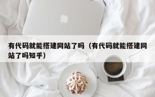忻州有代码就能搭建网站了吗（有代码就能搭建网站了吗知乎）
