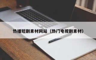 忻州热播短剧素材网站（热门电视剧素材）