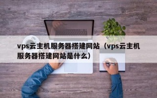 忻州vps云主机服务器搭建网站（vps云主机服务器搭建网站是什么）