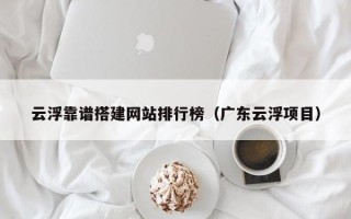 忻州云浮靠谱搭建网站排行榜（广东云浮项目）