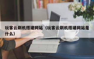 忻州玩客云刷机搭建网站（玩客云刷机搭建网站是什么）