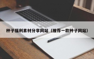 忻州种子福利素材分享网站（推荐一款种子网站）