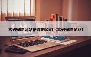 忻州大兴安岭网站搭建的公司（大兴安岭企业）