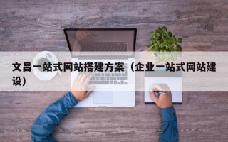 忻州文昌一站式网站搭建方案（企业一站式网站建设）