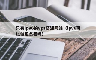 忻州只有ipv6的vps搭建网站（ipv6可以做服务器吗）