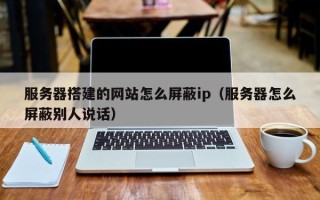 忻州服务器搭建的网站怎么屏蔽ip（服务器怎么屏蔽别人说话）