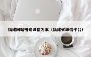 忻州福建网站搭建诚信为本（福建省诚信平台）