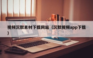 忻州视频沉默素材下载网站（沉默视频app下载）