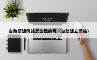 忻州自助搭建网站怎么做的呢（自助建立网站）