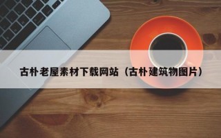 忻州古朴老屋素材下载网站（古朴建筑物图片）