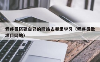 忻州程序员搭建自己的网站去哪里学习（程序员做项目网站）